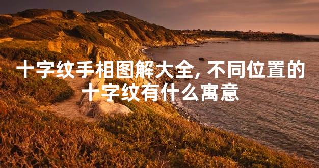 十字纹手相图解大全,不同位置的十字纹有什么寓意
